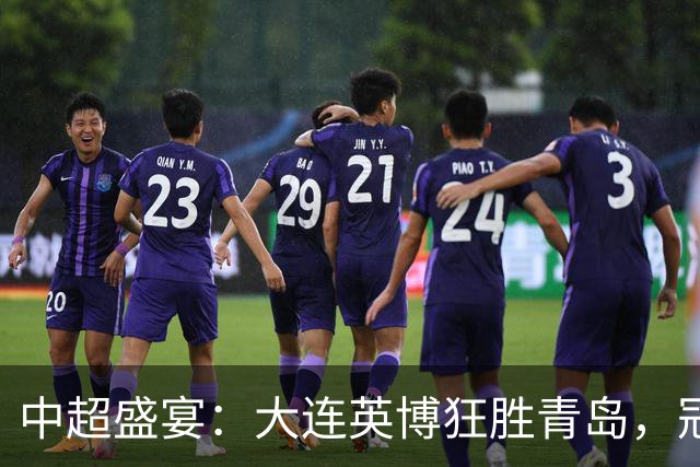 中超盛宴：大连英博狂胜青岛，冠军梦依旧在路上