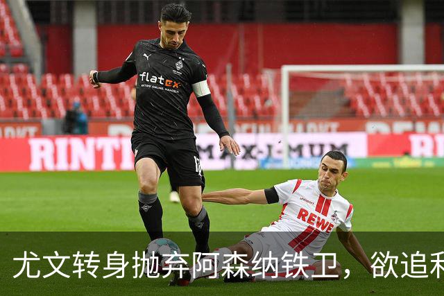 尤文转身抛弃阿森纳铁卫，欲追利物浦“医疗队员