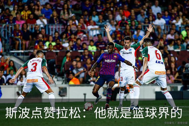斯波点赞拉松：他就是篮球界的“粘合剂”！