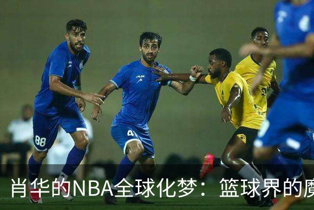 肖华的NBA全球化梦：篮球界的魔法师